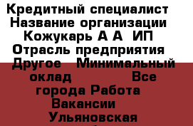 Кредитный специалист › Название организации ­ Кожукарь А.А, ИП › Отрасль предприятия ­ Другое › Минимальный оклад ­ 15 000 - Все города Работа » Вакансии   . Ульяновская обл.,Барыш г.